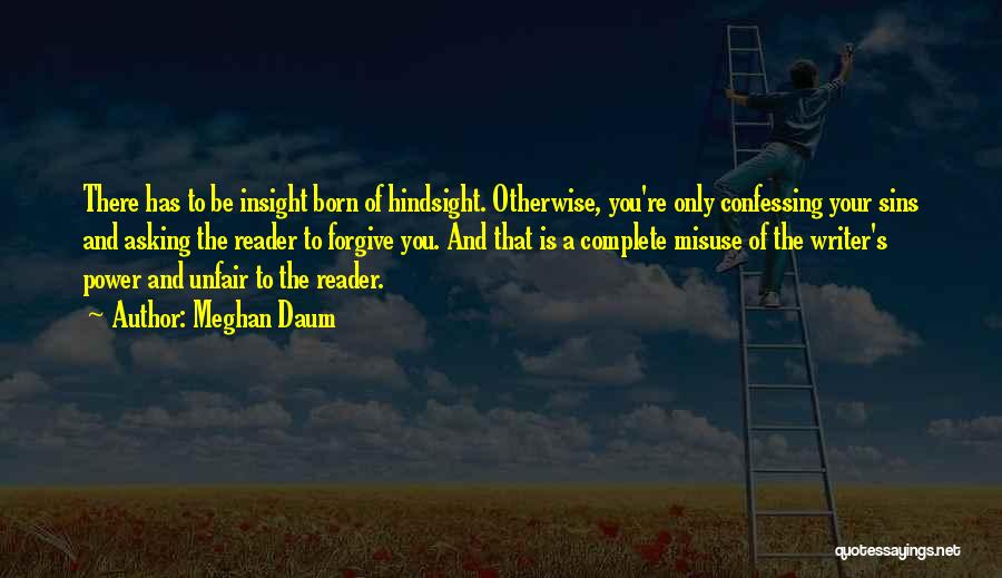Meghan Daum Quotes: There Has To Be Insight Born Of Hindsight. Otherwise, You're Only Confessing Your Sins And Asking The Reader To Forgive