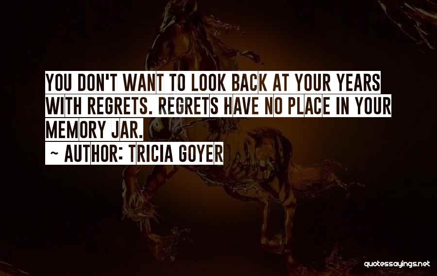Tricia Goyer Quotes: You Don't Want To Look Back At Your Years With Regrets. Regrets Have No Place In Your Memory Jar.
