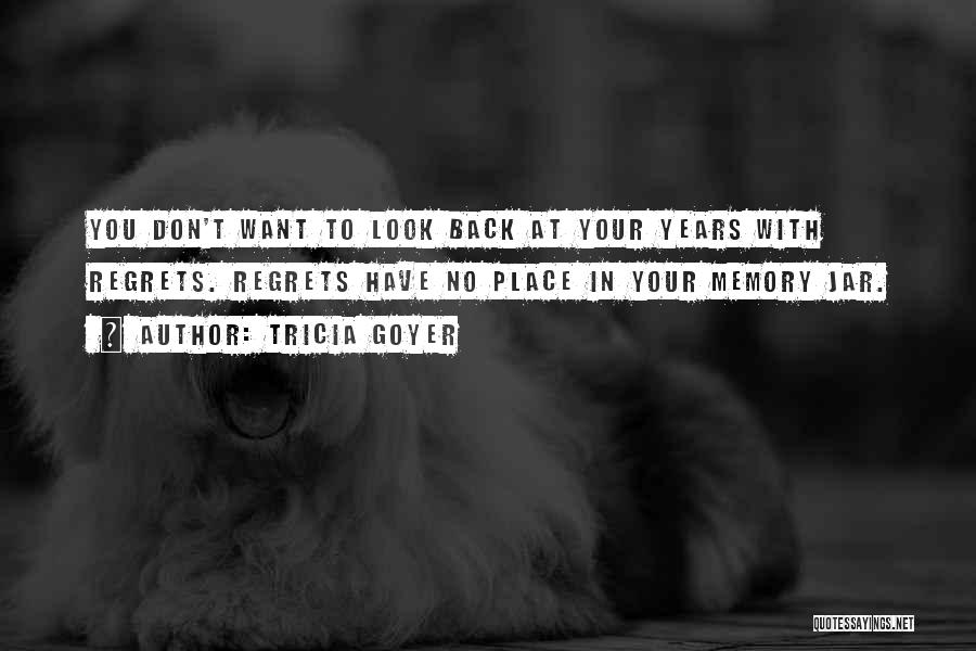 Tricia Goyer Quotes: You Don't Want To Look Back At Your Years With Regrets. Regrets Have No Place In Your Memory Jar.