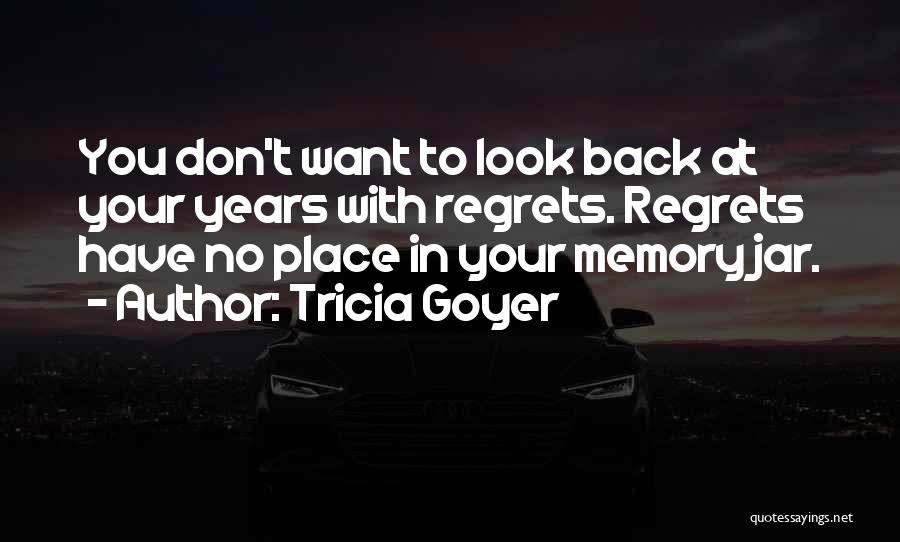 Tricia Goyer Quotes: You Don't Want To Look Back At Your Years With Regrets. Regrets Have No Place In Your Memory Jar.