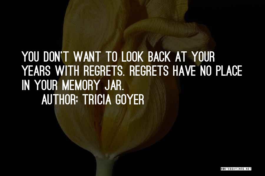Tricia Goyer Quotes: You Don't Want To Look Back At Your Years With Regrets. Regrets Have No Place In Your Memory Jar.