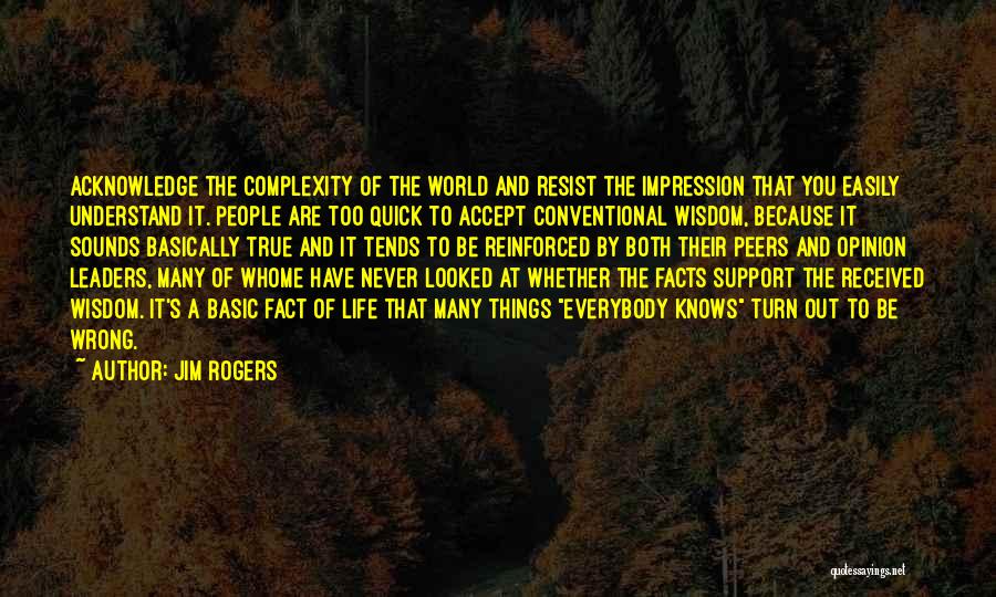 Jim Rogers Quotes: Acknowledge The Complexity Of The World And Resist The Impression That You Easily Understand It. People Are Too Quick To
