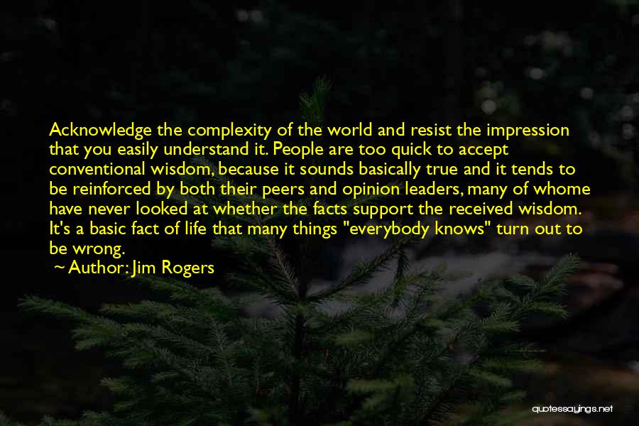 Jim Rogers Quotes: Acknowledge The Complexity Of The World And Resist The Impression That You Easily Understand It. People Are Too Quick To