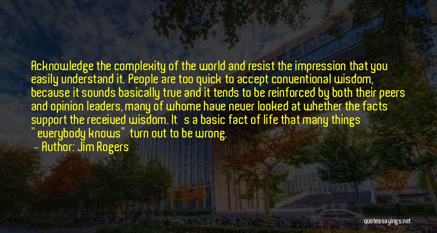 Jim Rogers Quotes: Acknowledge The Complexity Of The World And Resist The Impression That You Easily Understand It. People Are Too Quick To