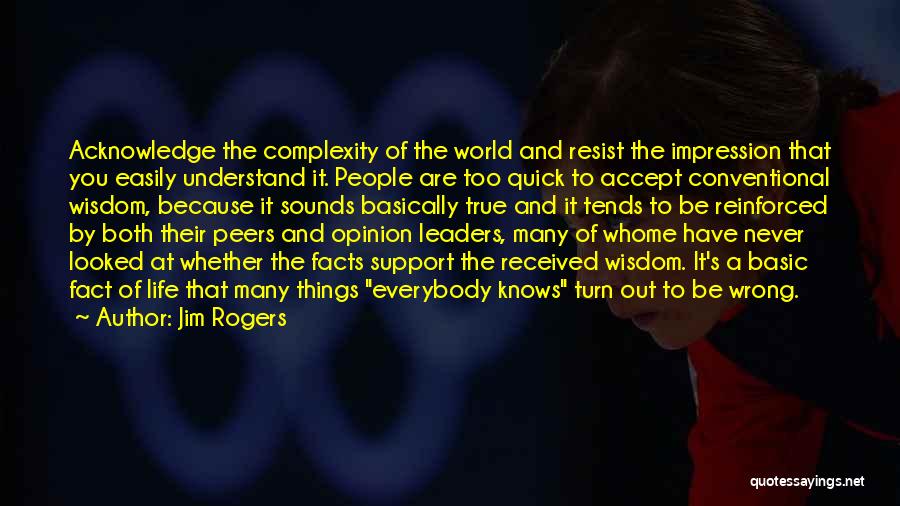 Jim Rogers Quotes: Acknowledge The Complexity Of The World And Resist The Impression That You Easily Understand It. People Are Too Quick To