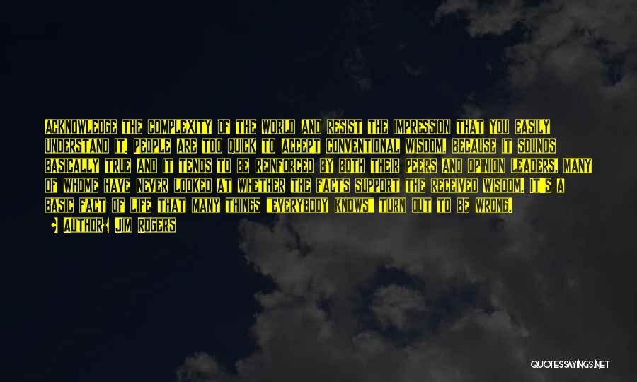 Jim Rogers Quotes: Acknowledge The Complexity Of The World And Resist The Impression That You Easily Understand It. People Are Too Quick To