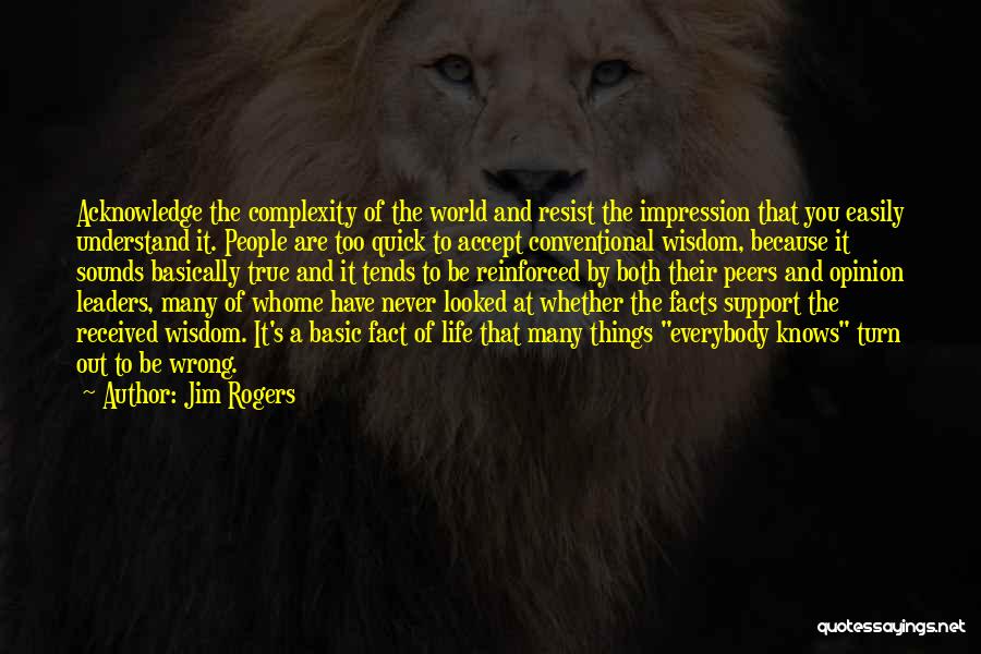 Jim Rogers Quotes: Acknowledge The Complexity Of The World And Resist The Impression That You Easily Understand It. People Are Too Quick To