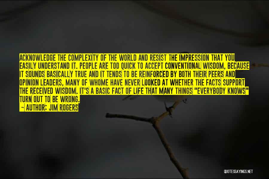 Jim Rogers Quotes: Acknowledge The Complexity Of The World And Resist The Impression That You Easily Understand It. People Are Too Quick To