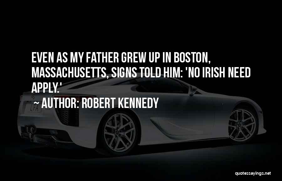 Robert Kennedy Quotes: Even As My Father Grew Up In Boston, Massachusetts, Signs Told Him: 'no Irish Need Apply.'