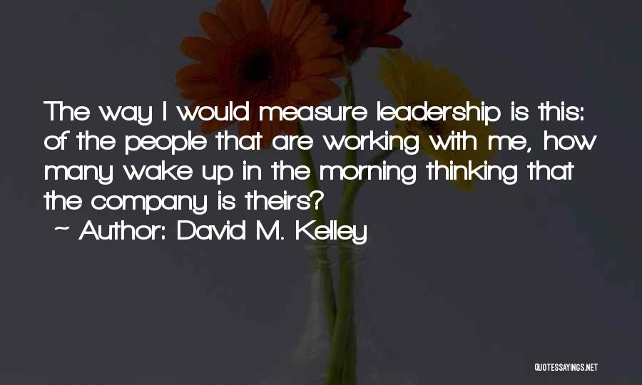 David M. Kelley Quotes: The Way I Would Measure Leadership Is This: Of The People That Are Working With Me, How Many Wake Up