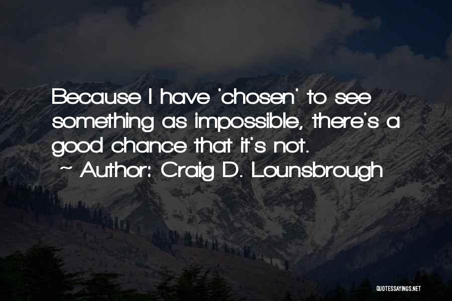 Craig D. Lounsbrough Quotes: Because I Have 'chosen' To See Something As Impossible, There's A Good Chance That It's Not.