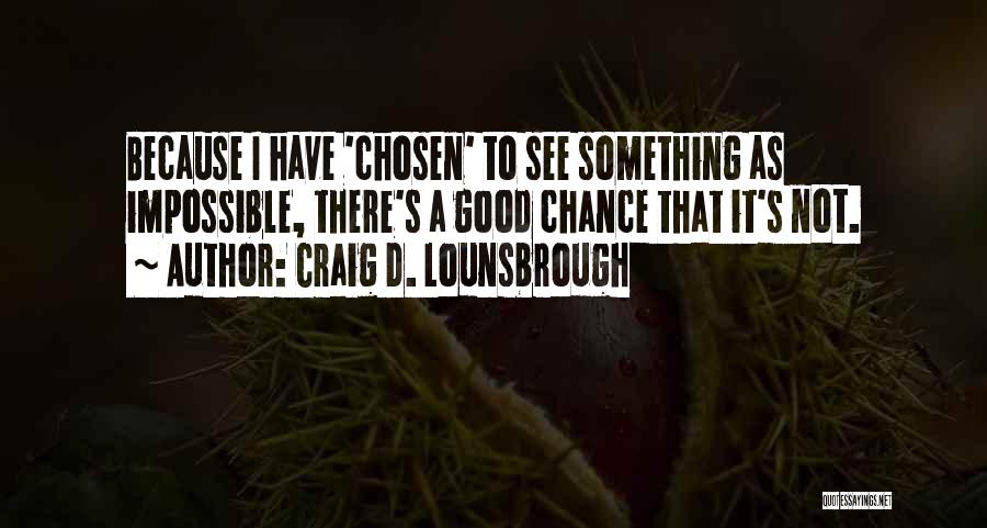 Craig D. Lounsbrough Quotes: Because I Have 'chosen' To See Something As Impossible, There's A Good Chance That It's Not.