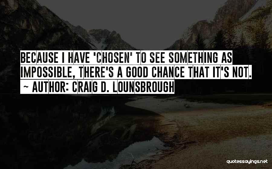 Craig D. Lounsbrough Quotes: Because I Have 'chosen' To See Something As Impossible, There's A Good Chance That It's Not.