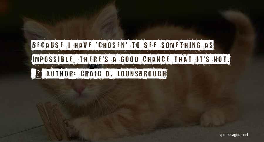 Craig D. Lounsbrough Quotes: Because I Have 'chosen' To See Something As Impossible, There's A Good Chance That It's Not.