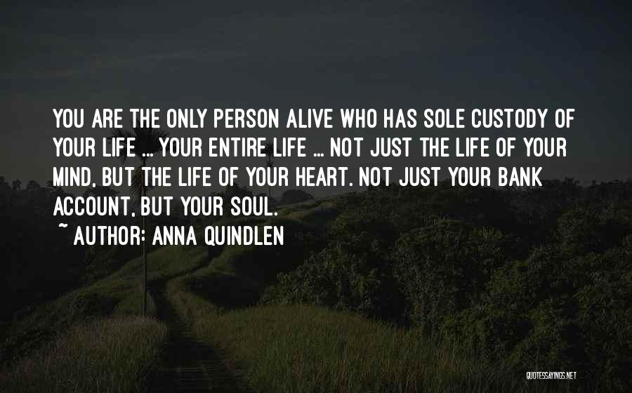 Anna Quindlen Quotes: You Are The Only Person Alive Who Has Sole Custody Of Your Life ... Your Entire Life ... Not Just