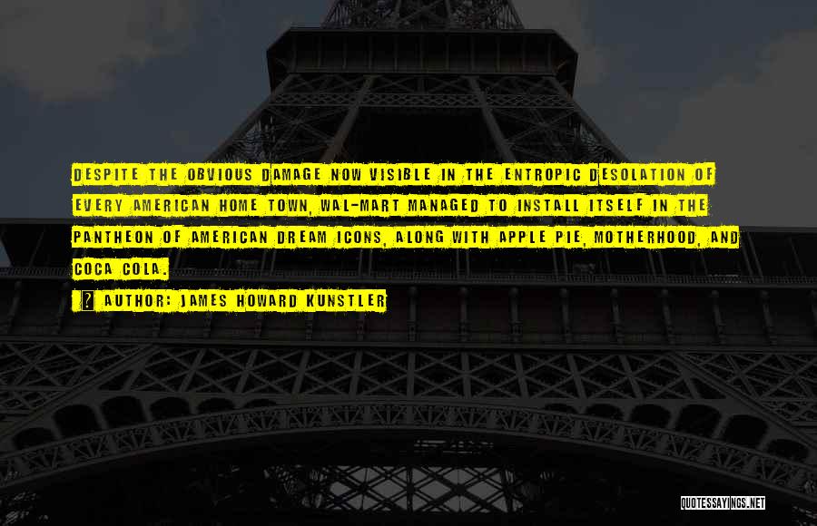 James Howard Kunstler Quotes: Despite The Obvious Damage Now Visible In The Entropic Desolation Of Every American Home Town, Wal-mart Managed To Install Itself