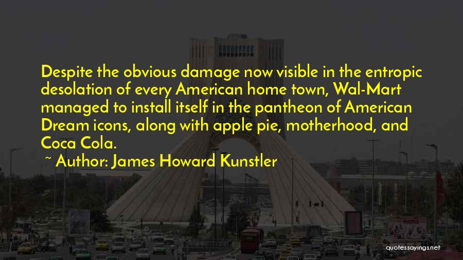 James Howard Kunstler Quotes: Despite The Obvious Damage Now Visible In The Entropic Desolation Of Every American Home Town, Wal-mart Managed To Install Itself