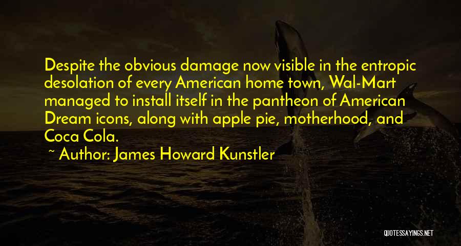 James Howard Kunstler Quotes: Despite The Obvious Damage Now Visible In The Entropic Desolation Of Every American Home Town, Wal-mart Managed To Install Itself