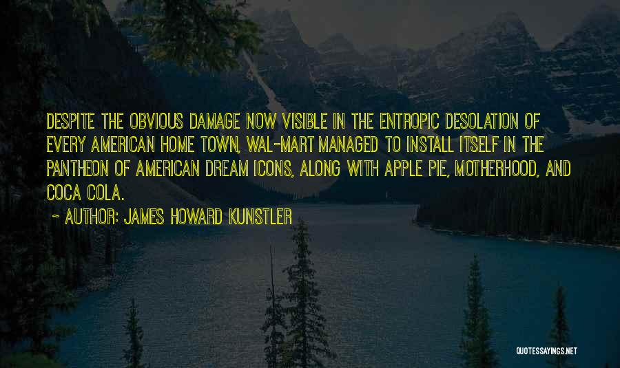 James Howard Kunstler Quotes: Despite The Obvious Damage Now Visible In The Entropic Desolation Of Every American Home Town, Wal-mart Managed To Install Itself