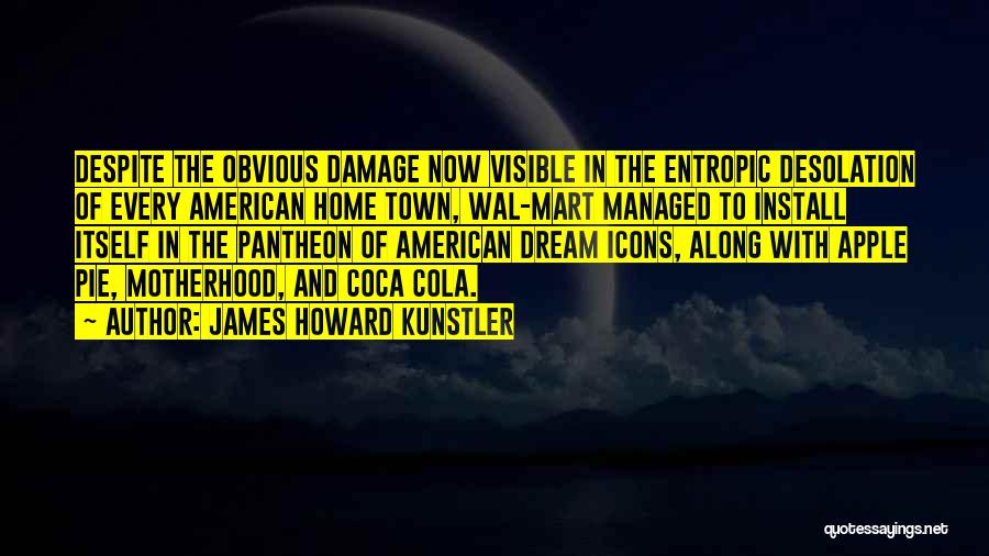 James Howard Kunstler Quotes: Despite The Obvious Damage Now Visible In The Entropic Desolation Of Every American Home Town, Wal-mart Managed To Install Itself