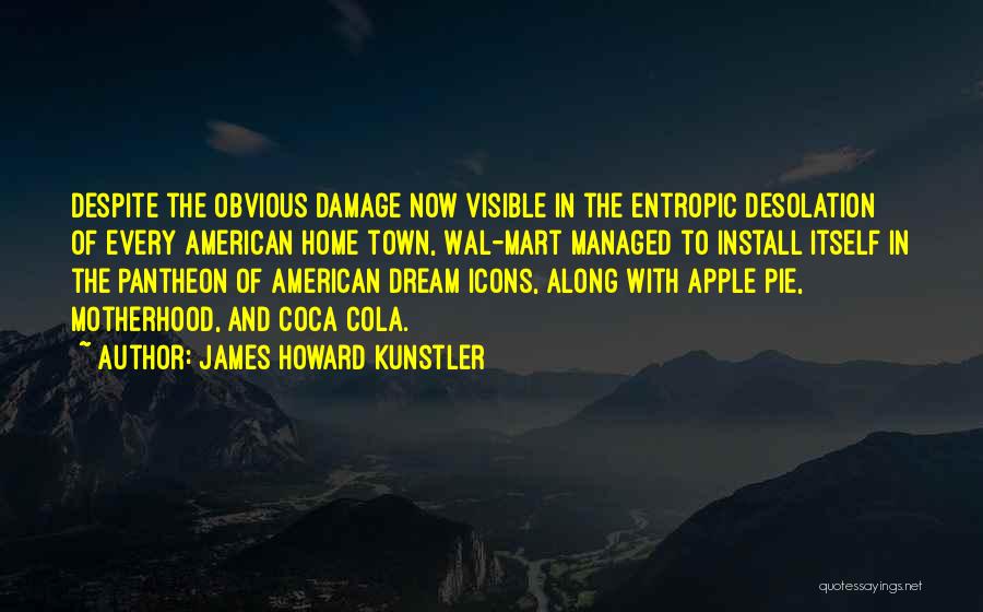 James Howard Kunstler Quotes: Despite The Obvious Damage Now Visible In The Entropic Desolation Of Every American Home Town, Wal-mart Managed To Install Itself