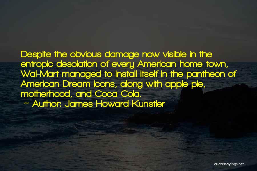 James Howard Kunstler Quotes: Despite The Obvious Damage Now Visible In The Entropic Desolation Of Every American Home Town, Wal-mart Managed To Install Itself