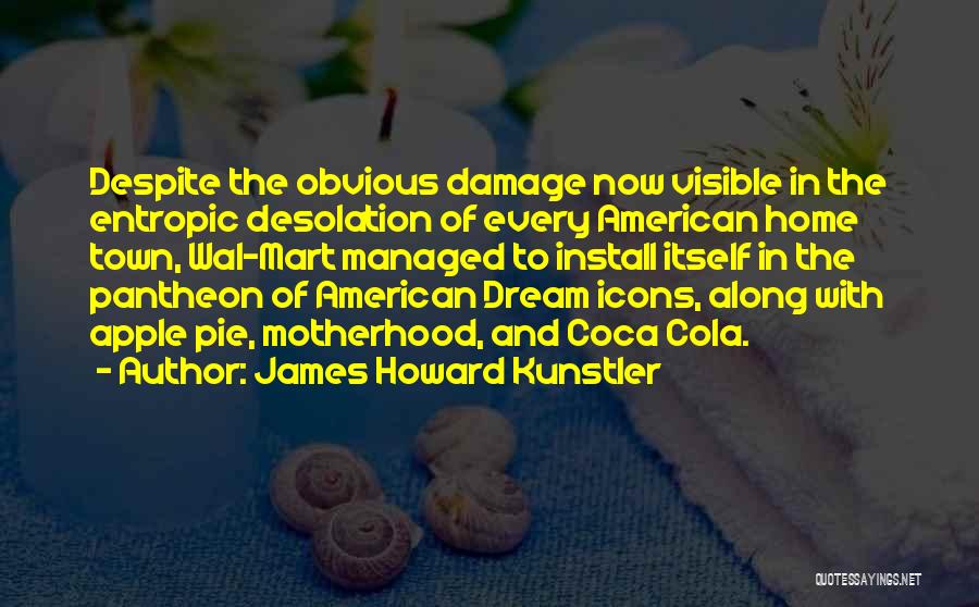 James Howard Kunstler Quotes: Despite The Obvious Damage Now Visible In The Entropic Desolation Of Every American Home Town, Wal-mart Managed To Install Itself