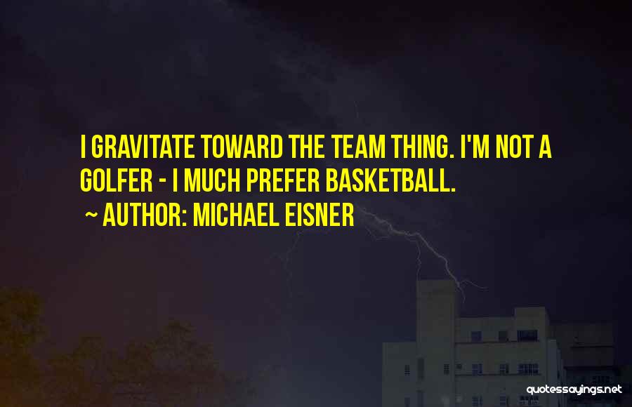 Michael Eisner Quotes: I Gravitate Toward The Team Thing. I'm Not A Golfer - I Much Prefer Basketball.