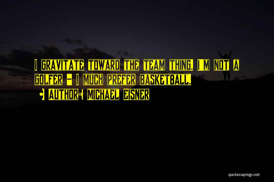 Michael Eisner Quotes: I Gravitate Toward The Team Thing. I'm Not A Golfer - I Much Prefer Basketball.