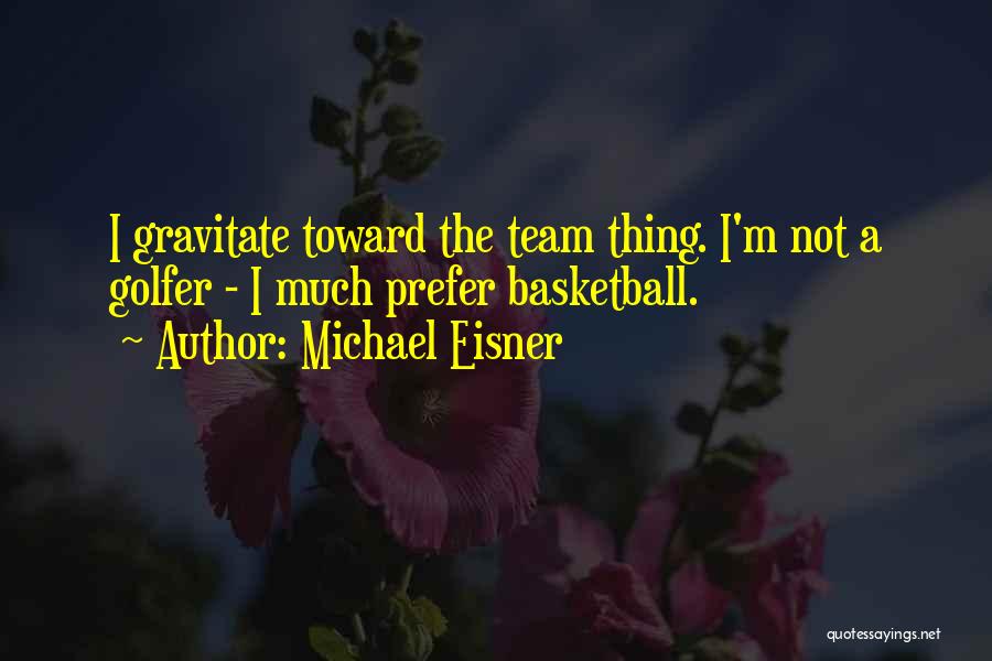 Michael Eisner Quotes: I Gravitate Toward The Team Thing. I'm Not A Golfer - I Much Prefer Basketball.