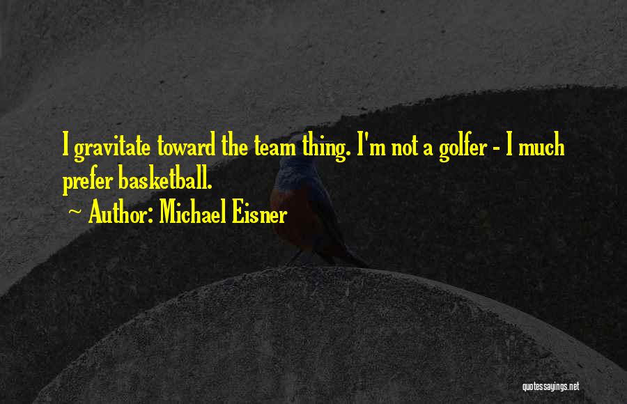 Michael Eisner Quotes: I Gravitate Toward The Team Thing. I'm Not A Golfer - I Much Prefer Basketball.