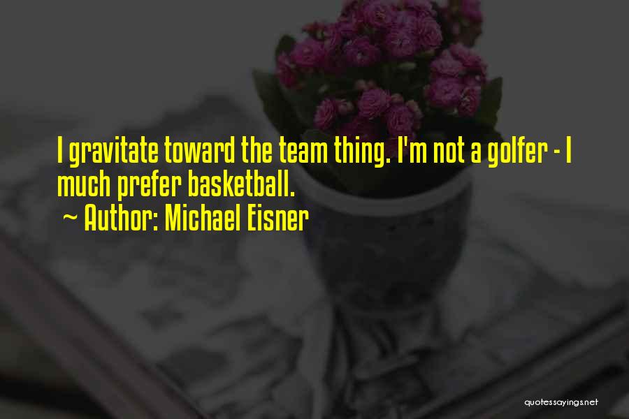 Michael Eisner Quotes: I Gravitate Toward The Team Thing. I'm Not A Golfer - I Much Prefer Basketball.