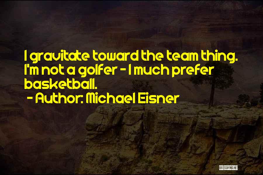 Michael Eisner Quotes: I Gravitate Toward The Team Thing. I'm Not A Golfer - I Much Prefer Basketball.