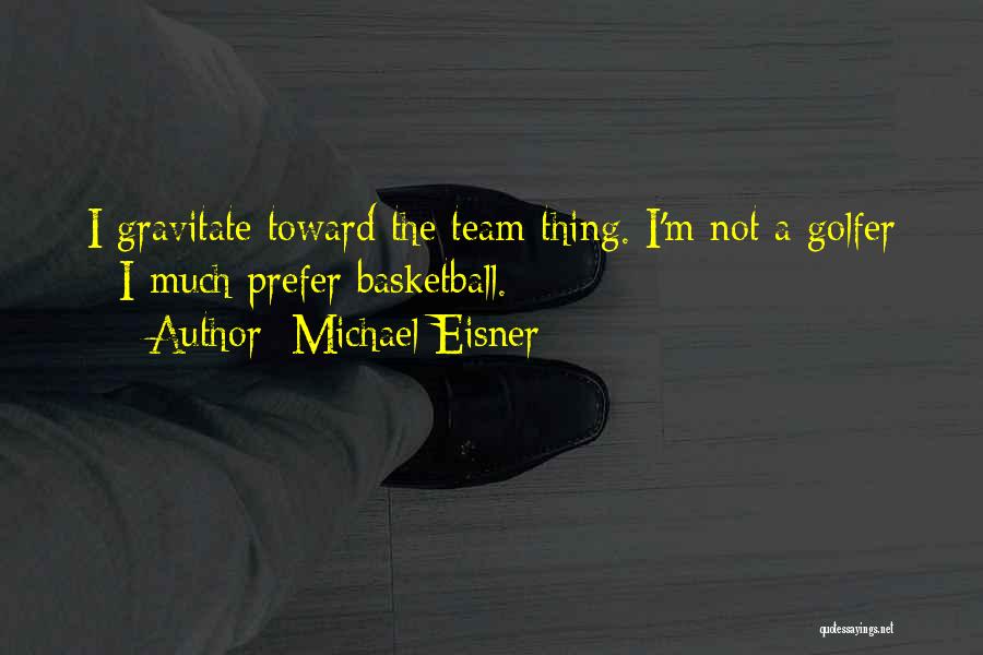 Michael Eisner Quotes: I Gravitate Toward The Team Thing. I'm Not A Golfer - I Much Prefer Basketball.