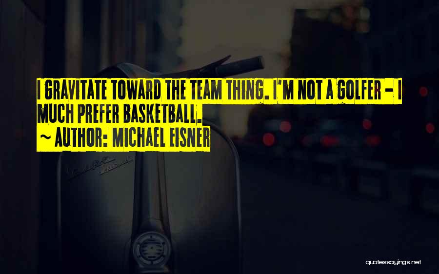 Michael Eisner Quotes: I Gravitate Toward The Team Thing. I'm Not A Golfer - I Much Prefer Basketball.