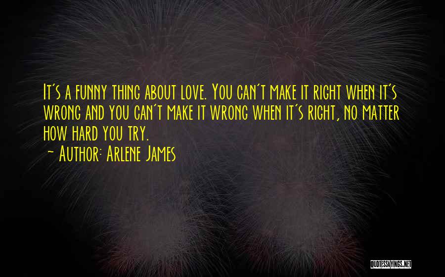 Arlene James Quotes: It's A Funny Thing About Love. You Can't Make It Right When It's Wrong And You Can't Make It Wrong