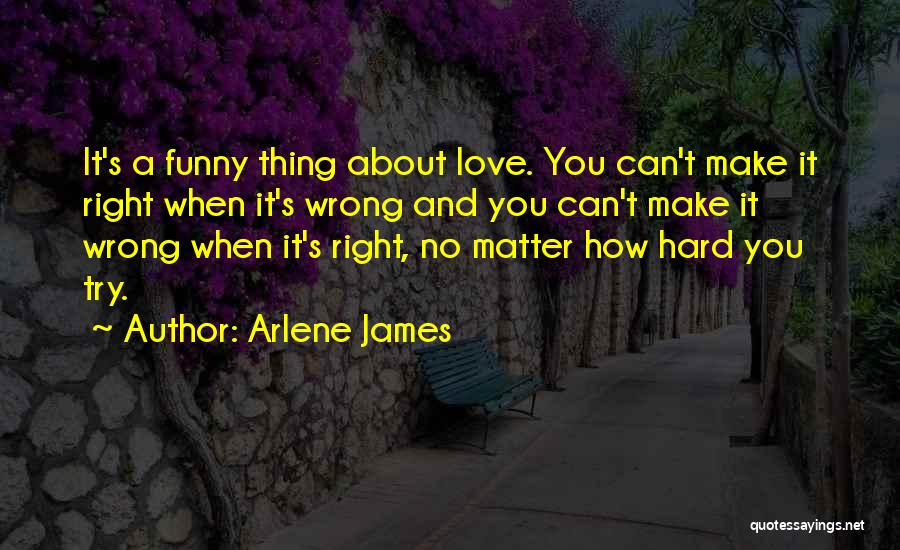 Arlene James Quotes: It's A Funny Thing About Love. You Can't Make It Right When It's Wrong And You Can't Make It Wrong