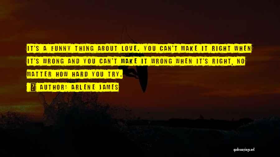 Arlene James Quotes: It's A Funny Thing About Love. You Can't Make It Right When It's Wrong And You Can't Make It Wrong