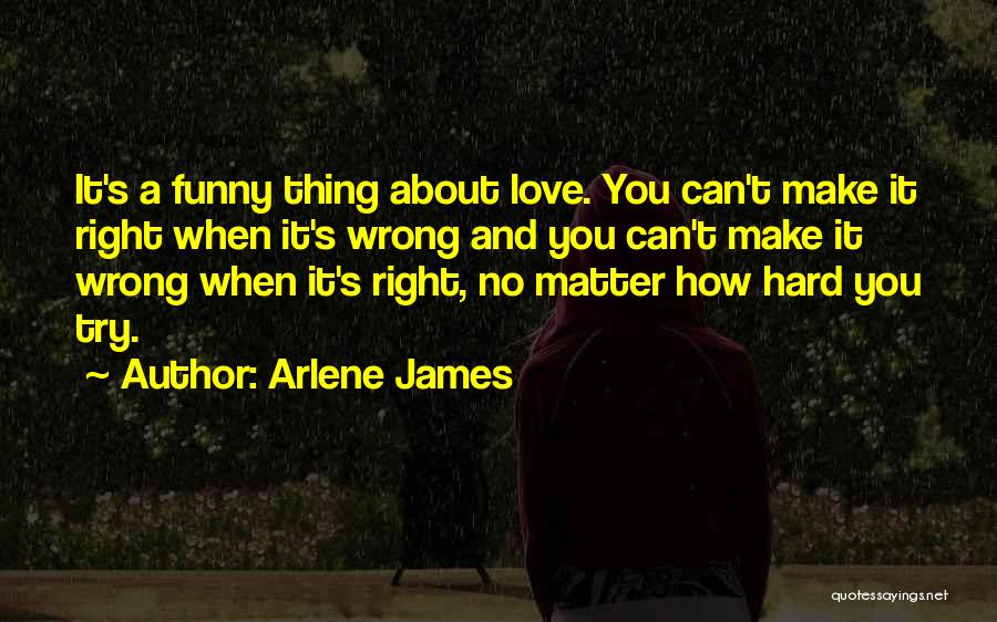 Arlene James Quotes: It's A Funny Thing About Love. You Can't Make It Right When It's Wrong And You Can't Make It Wrong