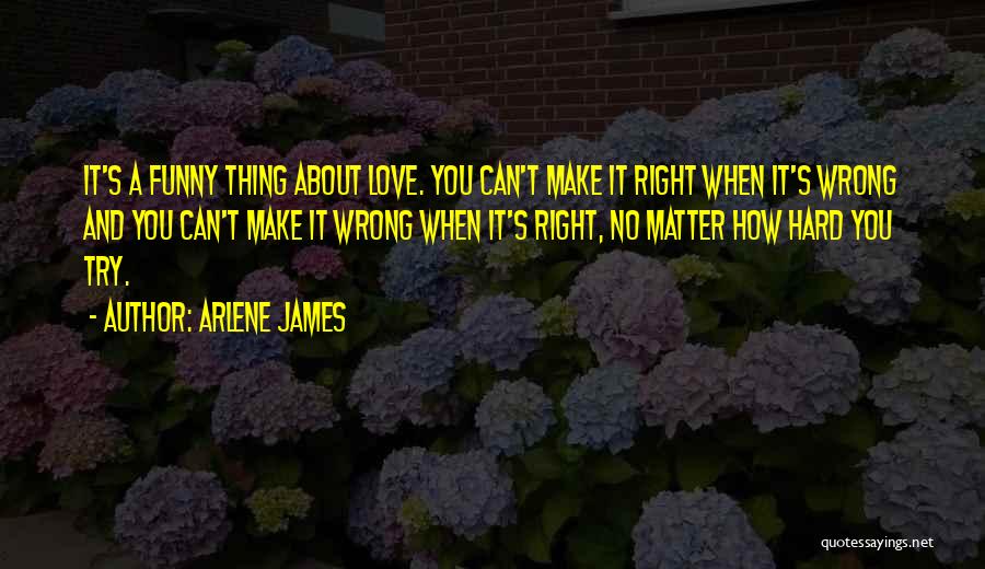 Arlene James Quotes: It's A Funny Thing About Love. You Can't Make It Right When It's Wrong And You Can't Make It Wrong