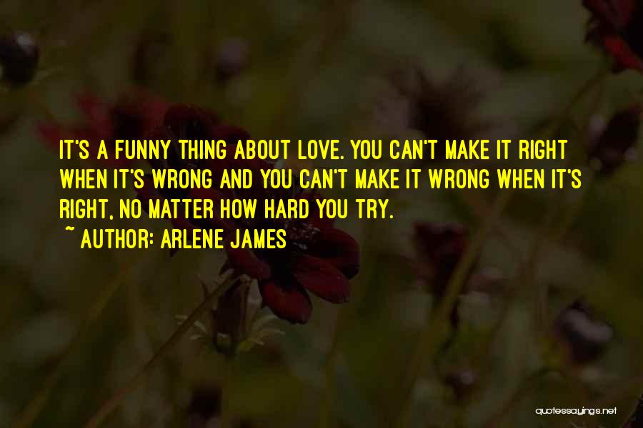 Arlene James Quotes: It's A Funny Thing About Love. You Can't Make It Right When It's Wrong And You Can't Make It Wrong