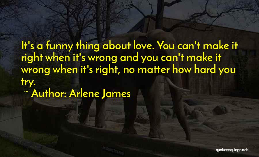 Arlene James Quotes: It's A Funny Thing About Love. You Can't Make It Right When It's Wrong And You Can't Make It Wrong