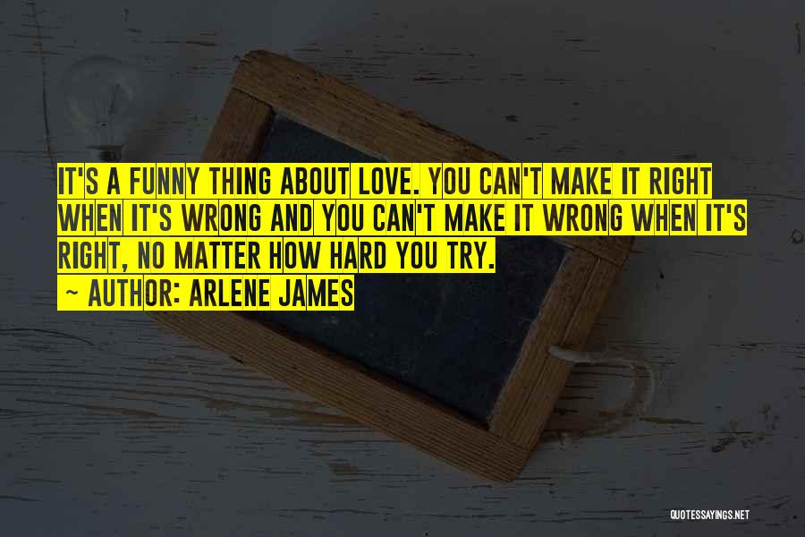 Arlene James Quotes: It's A Funny Thing About Love. You Can't Make It Right When It's Wrong And You Can't Make It Wrong