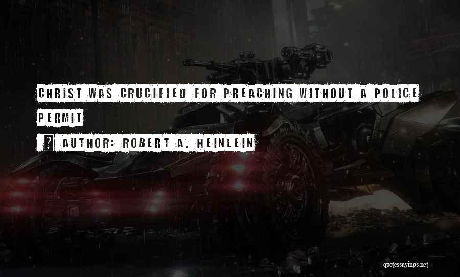 Robert A. Heinlein Quotes: Christ Was Crucified For Preaching Without A Police Permit