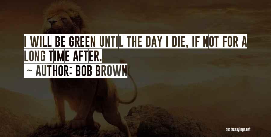 Bob Brown Quotes: I Will Be Green Until The Day I Die, If Not For A Long Time After.