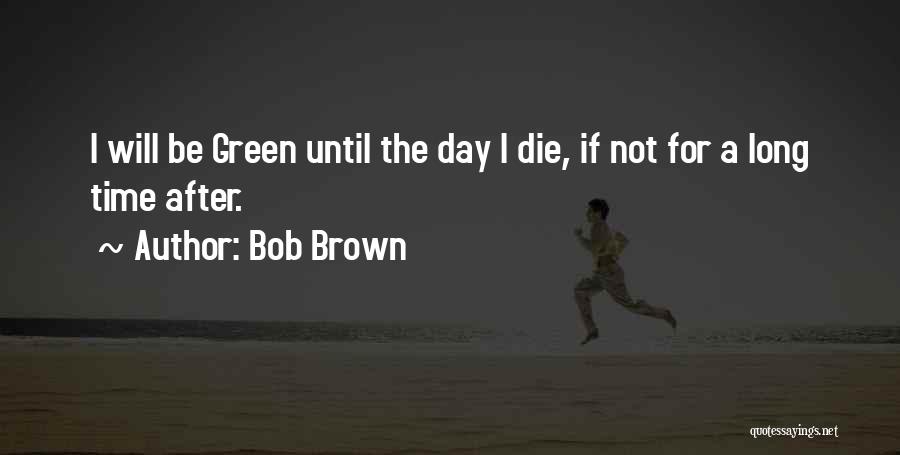 Bob Brown Quotes: I Will Be Green Until The Day I Die, If Not For A Long Time After.