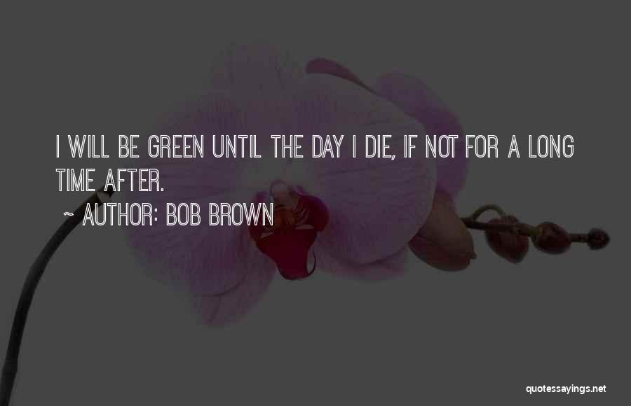 Bob Brown Quotes: I Will Be Green Until The Day I Die, If Not For A Long Time After.