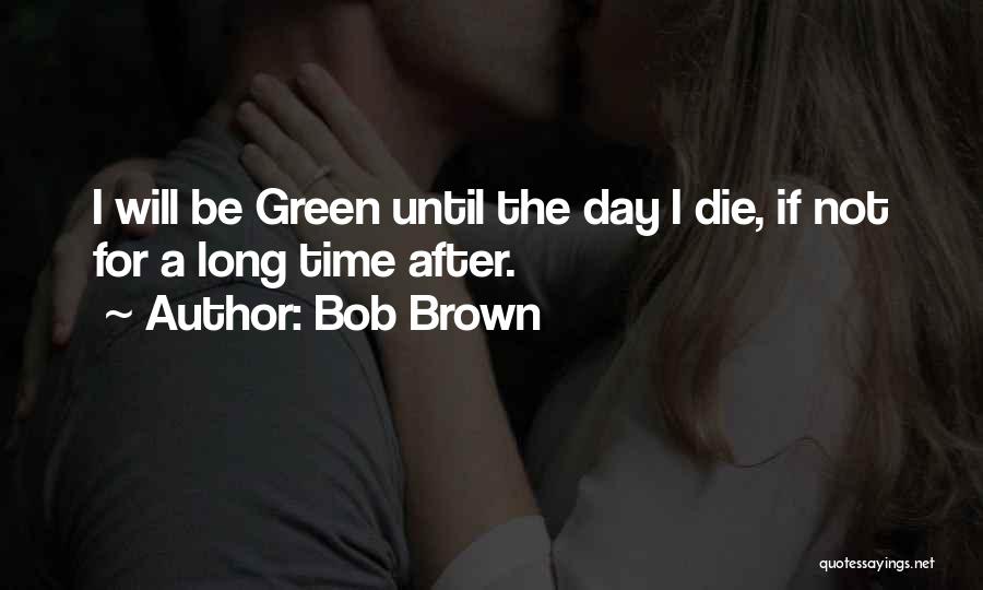 Bob Brown Quotes: I Will Be Green Until The Day I Die, If Not For A Long Time After.