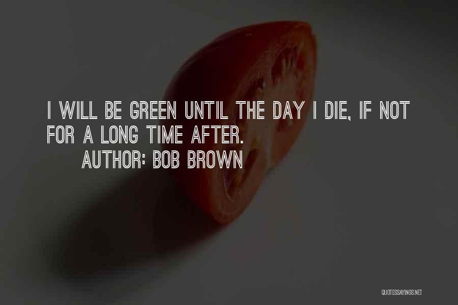 Bob Brown Quotes: I Will Be Green Until The Day I Die, If Not For A Long Time After.
