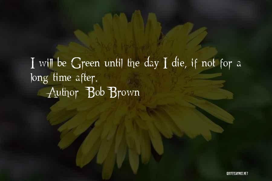 Bob Brown Quotes: I Will Be Green Until The Day I Die, If Not For A Long Time After.
